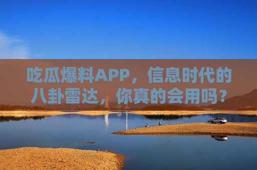 吃瓜爆料APP，信息时代的八卦雷达，你真的会用吗？