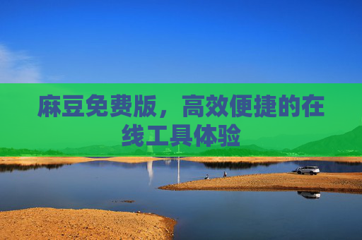 详细阅读:麻豆免费版,高效便捷的在线工具体验 麻豆免费版,高效便捷的在线工具体验