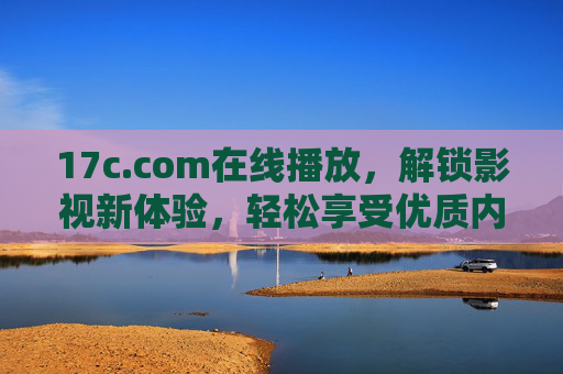 17c.com在线播放,解锁影视新体验,轻松享受优质内容