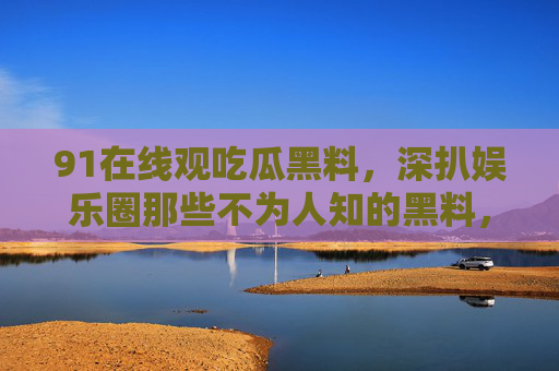 详细阅读:91在线观吃瓜黑料,深扒娱乐圈那些不为人知的黑料,你敢信吗? 91在线观吃瓜黑料,深扒娱乐圈那些不为人知的黑料,你敢信吗?