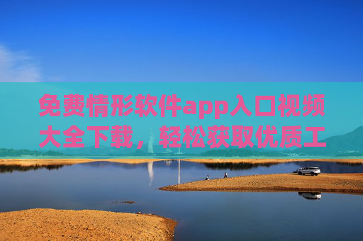 详细阅读:免费情形软件app入口视频大全下载,轻松获取优质工具,提升生活与工作效率 免费情形软件app入口视频大全下载,轻松获取优质工具,提升生活与工作效率