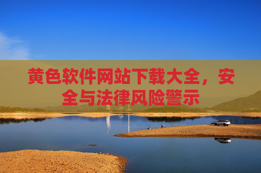 详细阅读:黄色软件网站下载大全,安全与法律风险警示 黄色软件网站下载大全,安全与法律风险警示