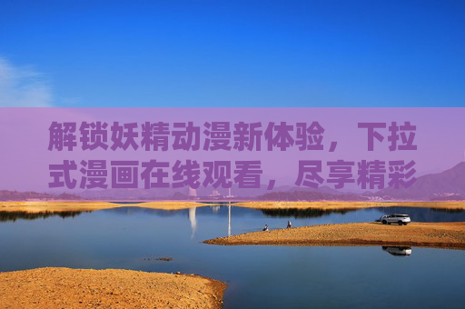 解锁妖精动漫新体验，下拉式漫画在线观看，尽享精彩剧情与精美画风