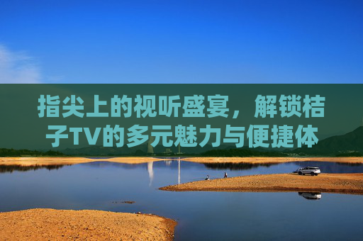 指尖上的视听盛宴，解锁桔子TV的多元魅力与便捷体验