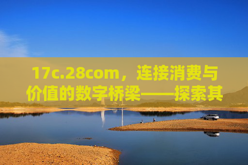 17c.28com，连接消费与价值的数字桥梁——探索其多元服务与智能体验