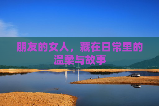 朋友的女人,藏在日常里的温柔与故事