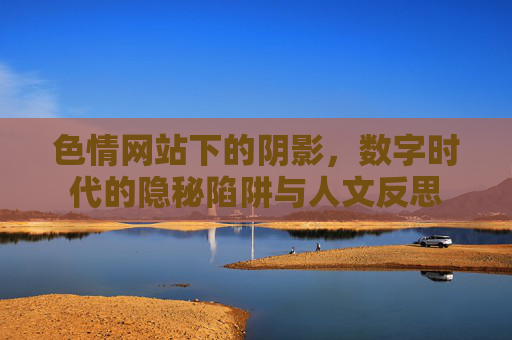 详细阅读:色情网站下的阴影,数字时代的隐秘陷阱与人文反思 色情网站下的阴影,数字时代的隐秘陷阱与人文反思