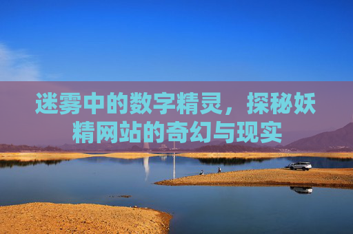详细阅读:迷雾中的数字精灵,探秘妖精网站的奇幻与现实 迷雾中的数字精灵,探秘妖精网站的奇幻与现实