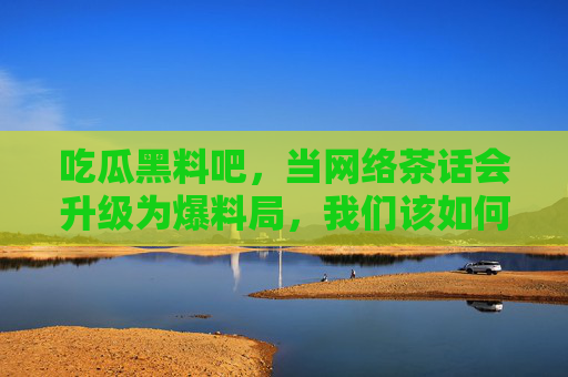 详细阅读:吃瓜黑料吧,当网络茶话会升级为爆料局,我们该如何理性吃瓜? 吃瓜黑料吧,当网络茶话会升级为爆料局,我们该如何理性吃瓜?