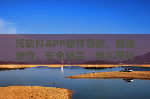 污软件APP软件导航，精准定位，安全畅享，告别寻找烦恼！