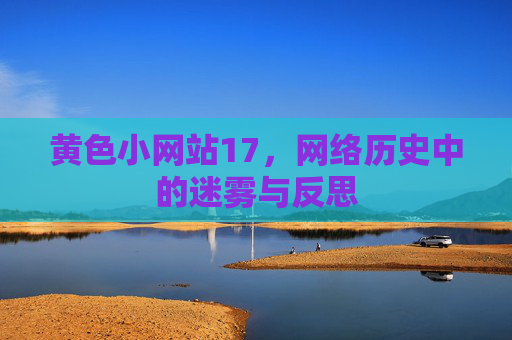 黄色小网站17，网络历史中的迷雾与反思
