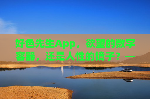 好色先生App，欲望的数字容器，还是人性的镜子？——一场关于色的线上狂欢与深层反思