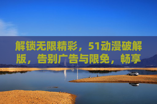 解锁无限精彩,51动漫破解版,告别广告与限免,畅享高清无阻的追番体验