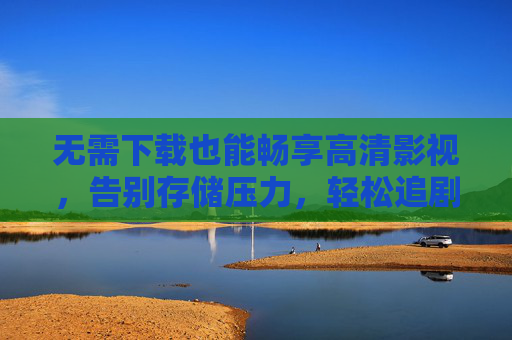 无需下载也能畅享高清影视，告别存储压力，轻松追剧的在线播放新体验