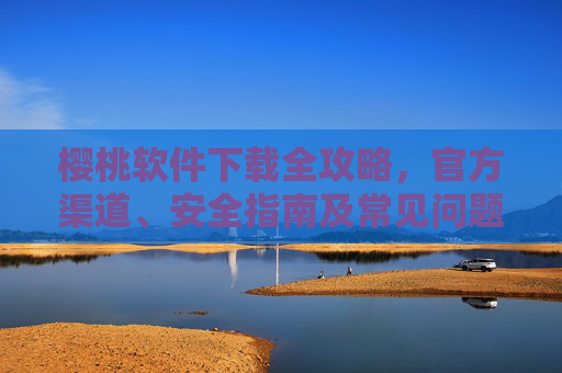 樱桃软件下载全攻略，官方渠道、安全指南及常见问题解答
