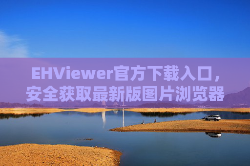 EHViewer官方下载入口，安全获取最新版图片浏览器的正确途径
