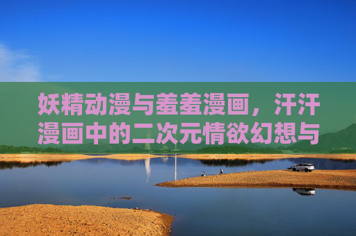 妖精动漫与羞羞漫画,汗汗漫画中的二次元情欲幻想与心理投射
