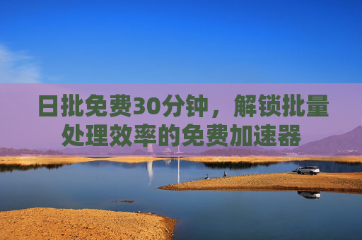日批免费30分钟，解锁批量处理效率的免费加速器
