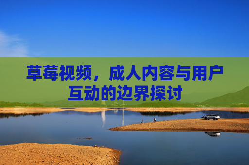 草莓视频，成人内容与用户互动的边界探讨