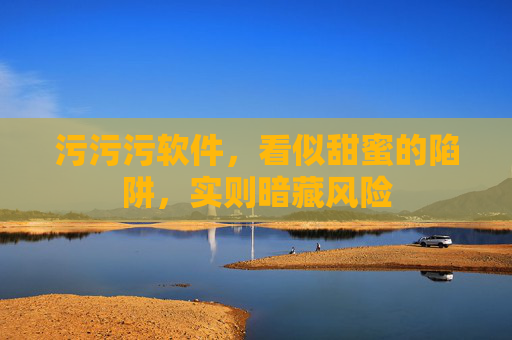 污污污软件,看似甜蜜的陷阱,实则暗藏风险