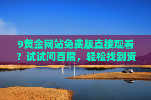 9黄金网站免费版直接观看？试试问百度，轻松找到资源！