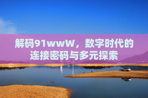 解码91wwW，数字时代的连接密码与多元探索