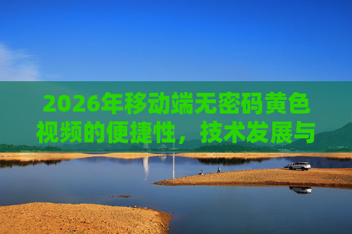 2026年移动端无密码黄色视频的便捷性，技术发展与合规建议