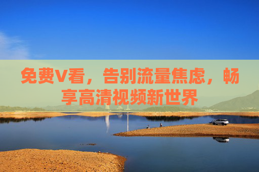 免费V看，告别流量焦虑，畅享高清视频新世界