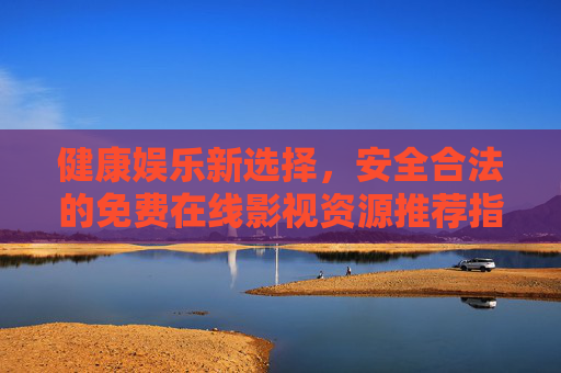 健康娱乐新选择，安全合法的免费在线影视资源推荐指南