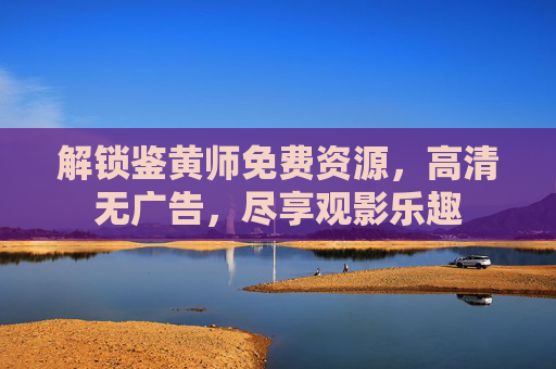 解锁鉴黄师免费资源，高清无广告，尽享观影乐趣