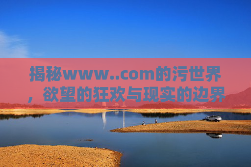 揭秘www..com的污世界，欲望的狂欢与现实的边界
