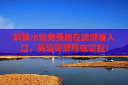 解锁水仙免费版在线观看入口，高清资源尽在掌握！