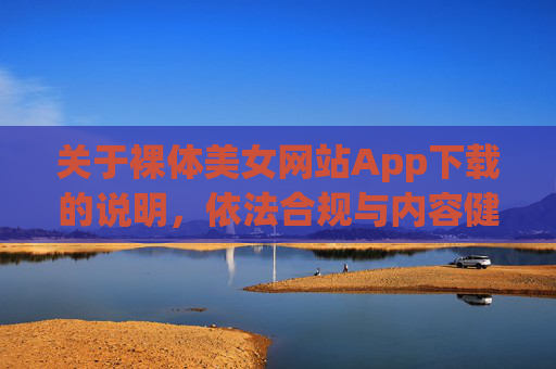 关于裸体美女网站App下载的说明,依法合规与内容健康的重要性