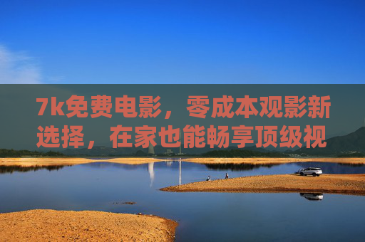 7k免费电影，零成本观影新选择，在家也能畅享顶级视听盛宴