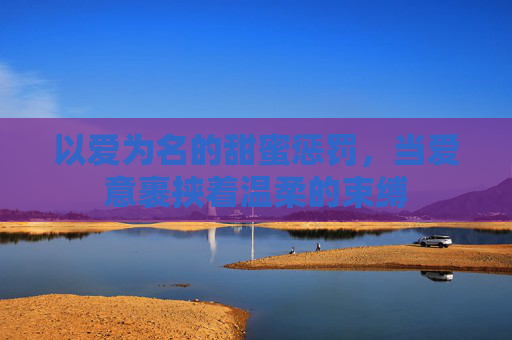 以爱为名的甜蜜惩罚，当爱意裹挟着温柔的束缚