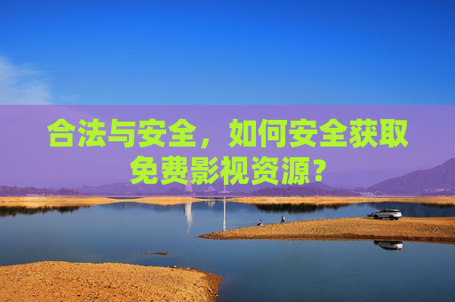 合法与安全，如何安全获取免费影视资源？