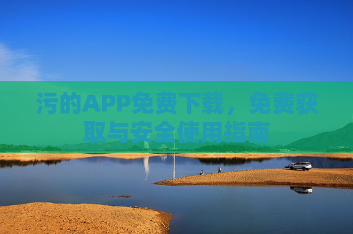 污的APP免费下载，免费获取与安全使用指南