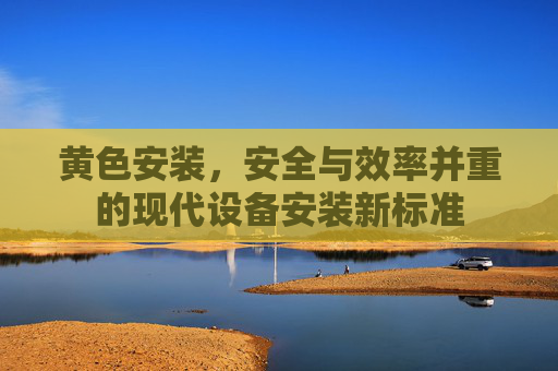 黄色安装，安全与效率并重的现代设备安装新标准