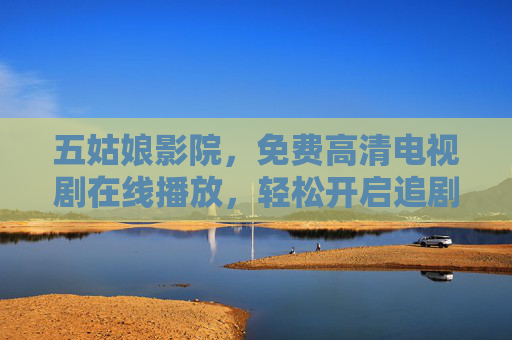 五姑娘影院，免费高清电视剧在线播放，轻松开启追剧新纪元