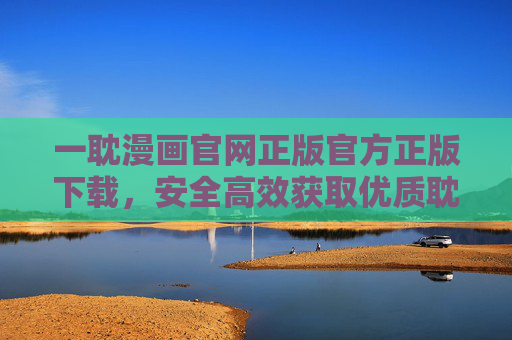 一耽漫画官网正版官方正版下载，安全高效获取优质耽美内容的最佳途径