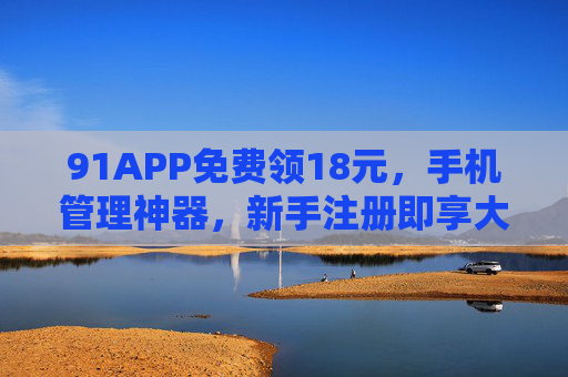 详细阅读:91APP免费领18元,手机管理神器,新手注册即享大额优惠,别错过! 91APP免费领18元,手机管理神器,新手注册即享大额优惠,别错过!