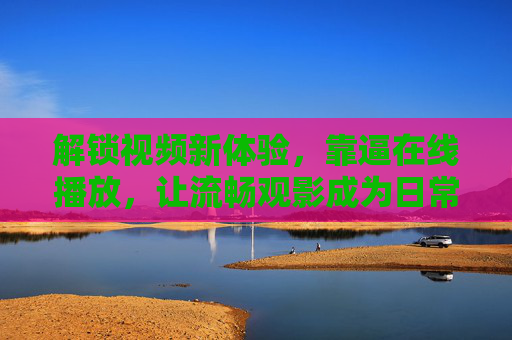 解锁视频新体验，靠逼在线播放，让流畅观影成为日常