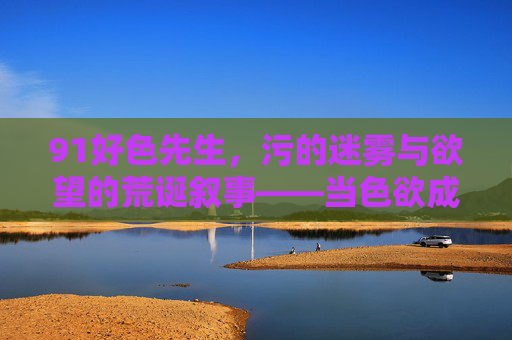 91好色先生，污的迷雾与欲望的荒诞叙事——当色欲成为叙事核心