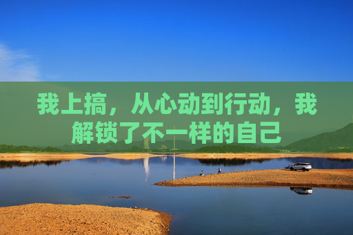 我上搞，从心动到行动，我解锁了不一样的自己