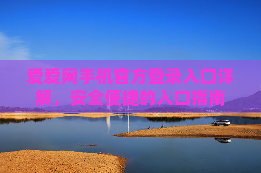 爱爱网手机官方登录入口详解，安全便捷的入口指南
