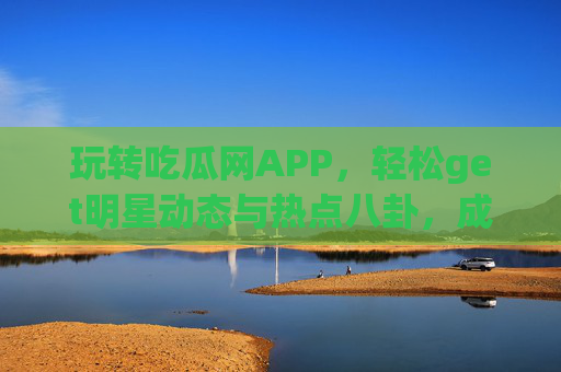 玩转吃瓜网APP,轻松get明星动态与热点八卦,成为追星与解压的利器
