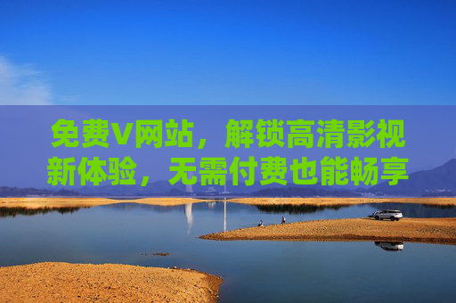 免费V网站,解锁高清影视新体验,无需付费也能畅享优质内容