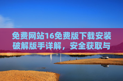 免费网站16免费版下载安装破解版手详解，安全获取与使用指南