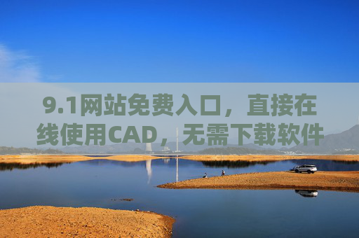 9.1网站免费入口，直接在线使用CAD，无需下载软件，办公效率再升级