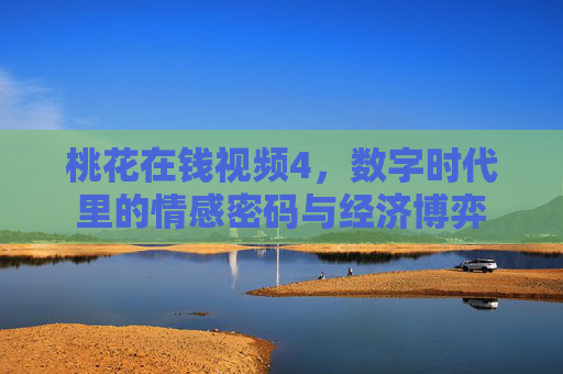 桃花在钱视频4，数字时代里的情感密码与经济博弈